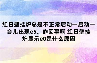 红日壁挂炉总是不正常启动一启动一会儿出现e5。咋回事啊 红日壁挂炉显示e0是什么原因